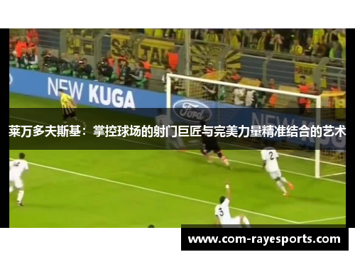莱万多夫斯基:掌控球场的射门巨匠与完美力量精准结合的艺术
