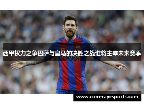 西甲权力之争巴萨与皇马的决胜之战谁将主宰未来赛季 西甲权力之争巴萨与皇马的决胜之战谁将主宰未来赛季