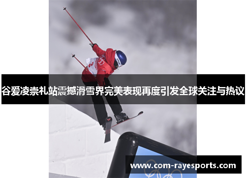 谷爱凌崇礼站震撼滑雪界完美表现再度引发全球关注与热议 谷爱凌崇礼站震撼滑雪界完美表现再度引发全球关注与热议