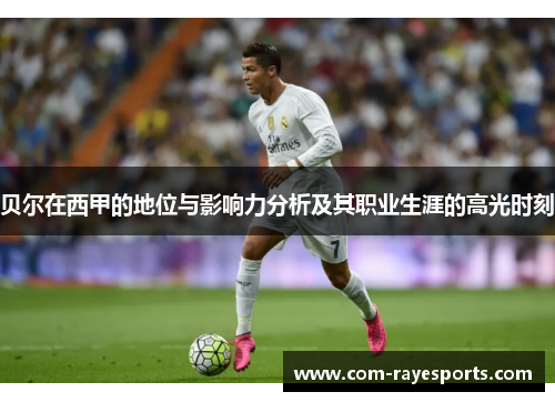 贝尔在西甲的地位与影响力分析及其职业生涯的高光时刻 贝尔在西甲的地位与影响力分析及其职业生涯的高光时刻