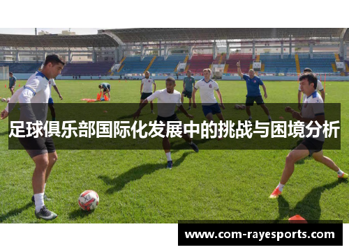 足球俱乐部国际化发展中的挑战与困境分析 足球俱乐部国际化发展中的挑战与困境分析