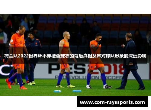 荷兰队2022世界杯不穿橙色球衣的背后真相及其对球队形象的深远影响 荷兰队2022世界杯不穿橙色球衣的背后真相及其对球队形象的深远影响