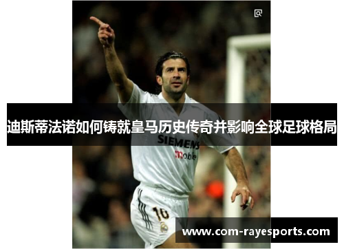 迪斯蒂法诺如何铸就皇马历史传奇并影响全球足球格局 迪斯蒂法诺如何铸就皇马历史传奇并影响全球足球格局