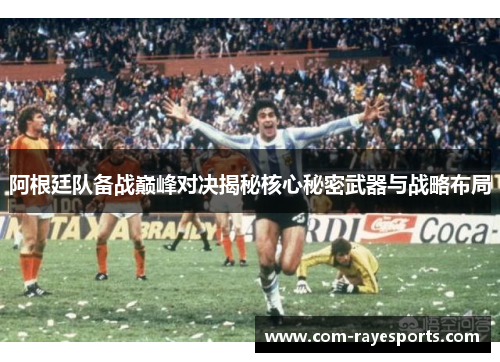 阿根廷队备战巅峰对决揭秘核心秘密武器与战略布局