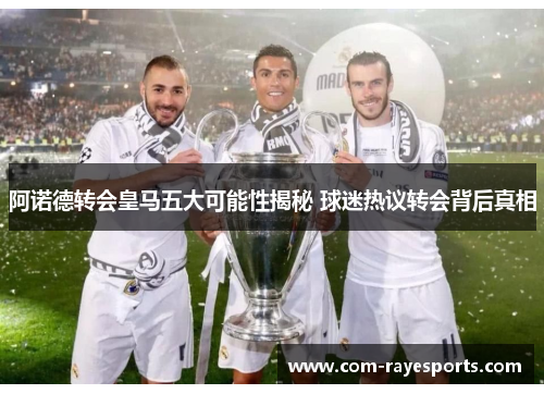 阿诺德转会皇马五大可能性揭秘 球迷热议转会背后真相