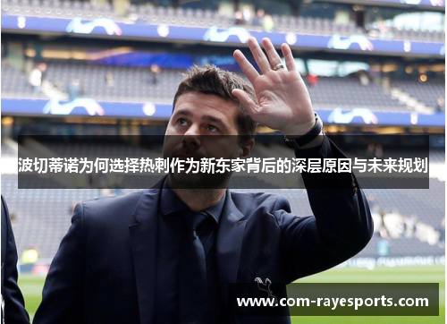 波切蒂诺为何选择热刺作为新东家背后的深层原因与未来规划 波切蒂诺为何选择热刺作为新东家背后的深层原因与未来规划