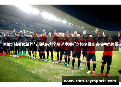 浦和红钻亚冠征程与球队魅力全景深度解析之旅多维观察报告录集篇 浦和红钻亚冠征程与球队魅力全景深度解析之旅多维观察报告录集篇