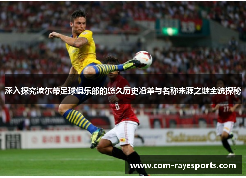 深入探究波尔蒂足球俱乐部的悠久历史沿革与名称来源之谜全貌探秘 深入探究波尔蒂足球俱乐部的悠久历史沿革与名称来源之谜全貌探秘