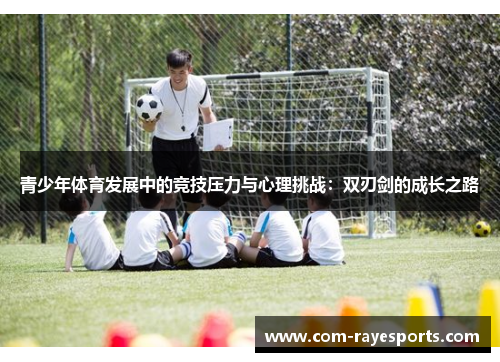 青少年体育发展中的竞技压力与心理挑战:双刃剑的成长之路 青少年体育发展中的竞技压力与心理挑战:双刃剑的成长之路