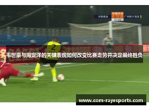 韦世豪与周定洋的关键表现如何改变比赛走势并决定最终胜负 韦世豪与周定洋的关键表现如何改变比赛走势并决定最终胜负