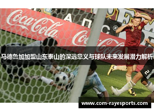 马德鲁加加盟山东泰山的深远意义与球队未来发展潜力解析 马德鲁加加盟山东泰山的深远意义与球队未来发展潜力解析