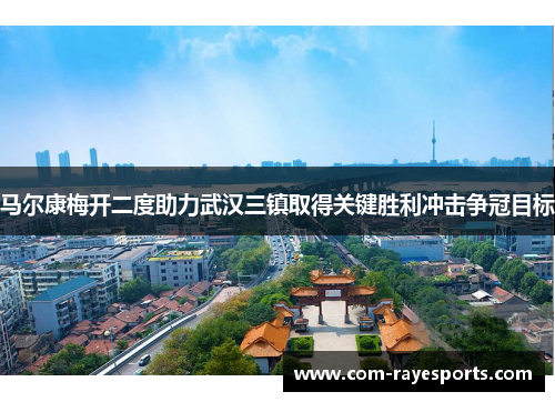 马尔康梅开二度助力武汉三镇取得关键胜利冲击争冠目标 马尔康梅开二度助力武汉三镇取得关键胜利冲击争冠目标