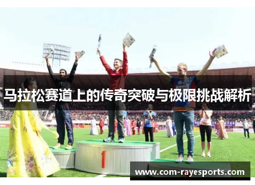 马拉松赛道上的传奇突破与极限挑战解析 马拉松赛道上的传奇突破与极限挑战解析