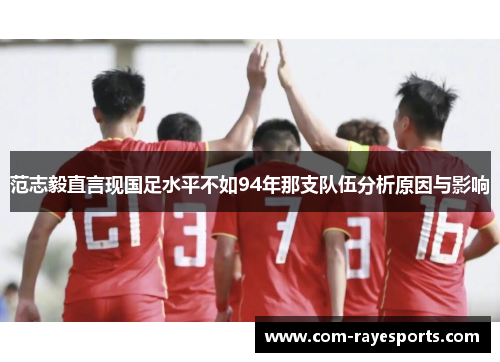 范志毅直言现国足水平不如94年那支队伍分析原因与影响