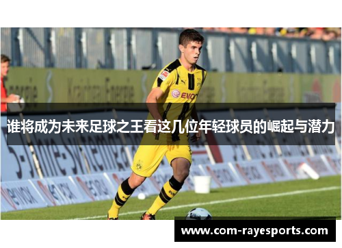 谁将成为未来足球之王看这几位年轻球员的崛起与潜力