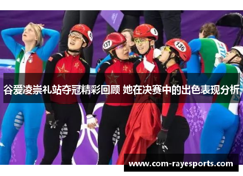 谷爱凌崇礼站夺冠精彩回顾 她在决赛中的出色表现分析