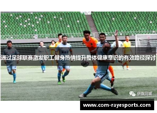 通过足球联赛激发职工健身热情提升整体健康意识的有效路径探讨