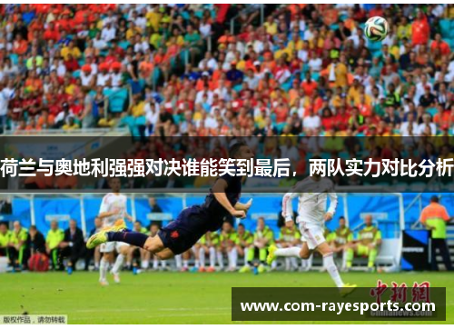 荷兰与奥地利强强对决谁能笑到最后，两队实力对比分析