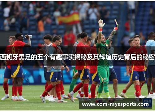 西班牙男足的五个有趣事实揭秘及其辉煌历史背后的秘密 西班牙男足的五个有趣事实揭秘及其辉煌历史背后的秘密