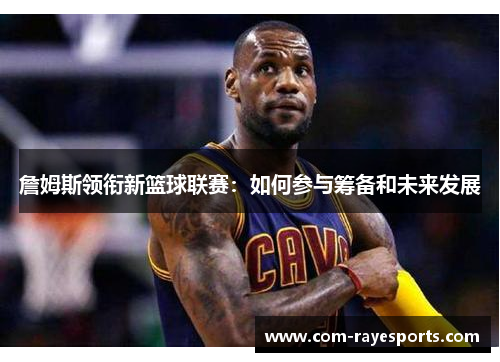 詹姆斯领衔新篮球联赛：如何参与筹备和未来发展