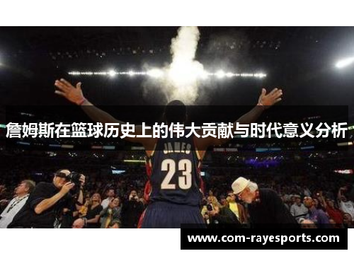 詹姆斯在篮球历史上的伟大贡献与时代意义分析