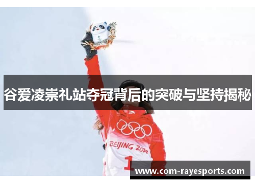 谷爱凌崇礼站夺冠背后的突破与坚持揭秘 谷爱凌崇礼站夺冠背后的突破与坚持揭秘