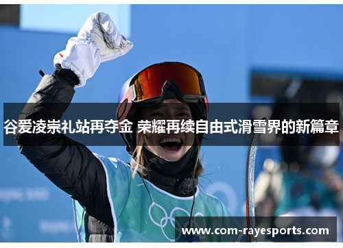 谷爱凌崇礼站再夺金 荣耀再续自由式滑雪界的新篇章 谷爱凌崇礼站再夺金 荣耀再续自由式滑雪界的新篇章