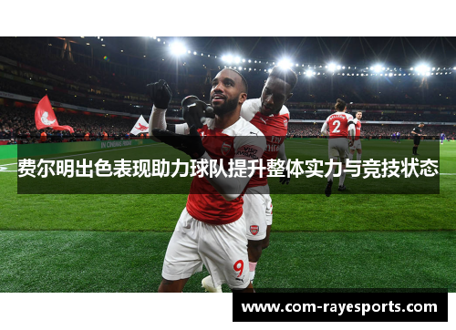 费尔明出色表现助力球队提升整体实力与竞技状态 费尔明出色表现助力球队提升整体实力与竞技状态
