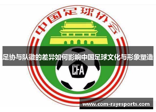足协与队徽的差异如何影响中国足球文化与形象塑造 足协与队徽的差异如何影响中国足球文化与形象塑造