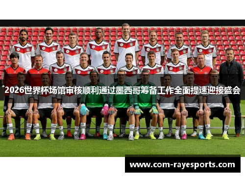 2026世界杯场馆审核顺利通过墨西哥筹备工作全面提速迎接盛会