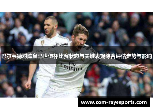 巴尔韦德对阵皇马世俱杯比赛状态与关键表现综合评估走势与影响