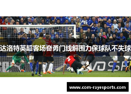 达洛特英超客场奋勇门线解围力保球队不失球