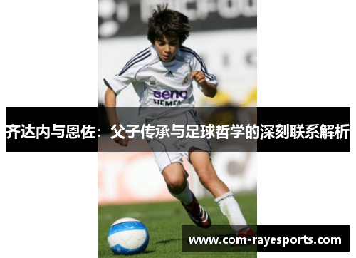 齐达内与恩佐：父子传承与足球哲学的深刻联系解析