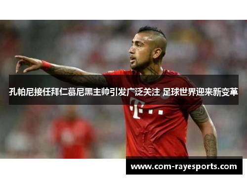 孔帕尼接任拜仁慕尼黑主帅引发广泛关注 足球世界迎来新变革