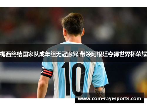 梅西终结国家队成年组无冠魔咒 带领阿根廷夺得世界杯荣耀