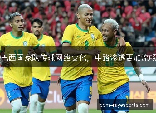 巴西国家队传球网络变化，中路渗透更加流畅